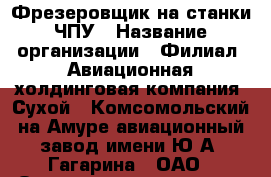 Фрезеровщик на станки ЧПУ › Название организации ­ Филиал «Авиационная холдинговая компания «Сухой» «Комсомольский-на-Амуре авиационный завод имени Ю.А. Гагарина», ОАО › Отрасль предприятия ­ Авиационная промышленность › Минимальный оклад ­ 45 000 - Все города Работа » Вакансии   . Тыва респ.,Ак-Довурак г.